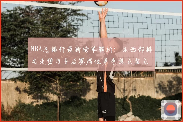 NBA总排行最新榜单解析：东西部排名走势与季后赛席位争夺焦点盘点