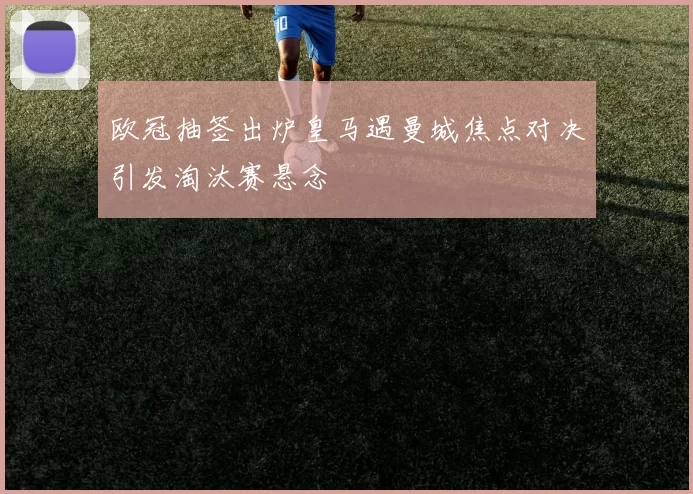 欧冠抽签出炉皇马遇曼城焦点对决引发淘汰赛悬念