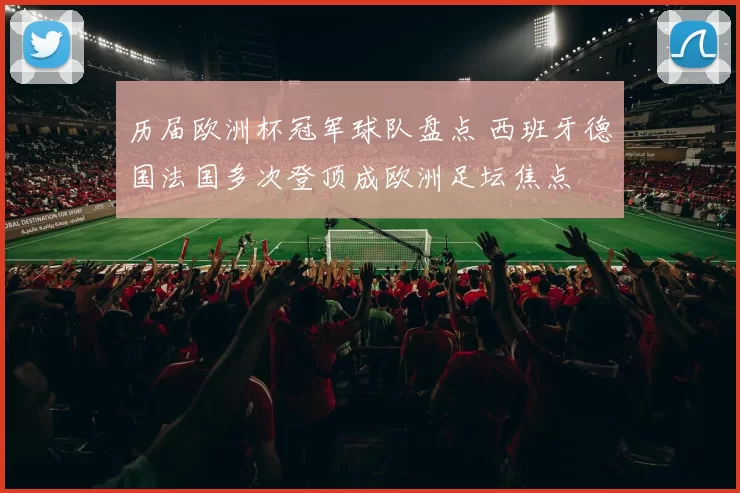 历届欧洲杯冠军球队盘点 西班牙德国法国多次登顶成欧洲足坛焦点
