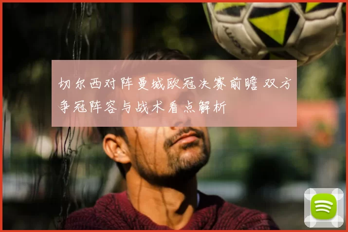 切尔西对阵曼城欧冠决赛前瞻 双方争冠阵容与战术看点解析