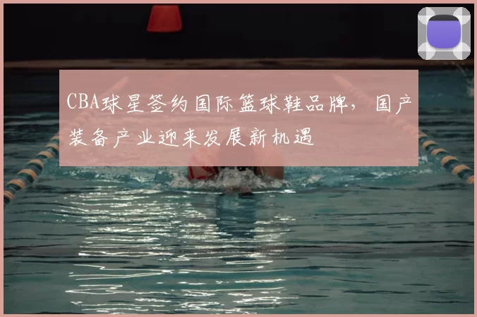 CBA球星签约国际篮球鞋品牌，国产装备产业迎来发展新机遇