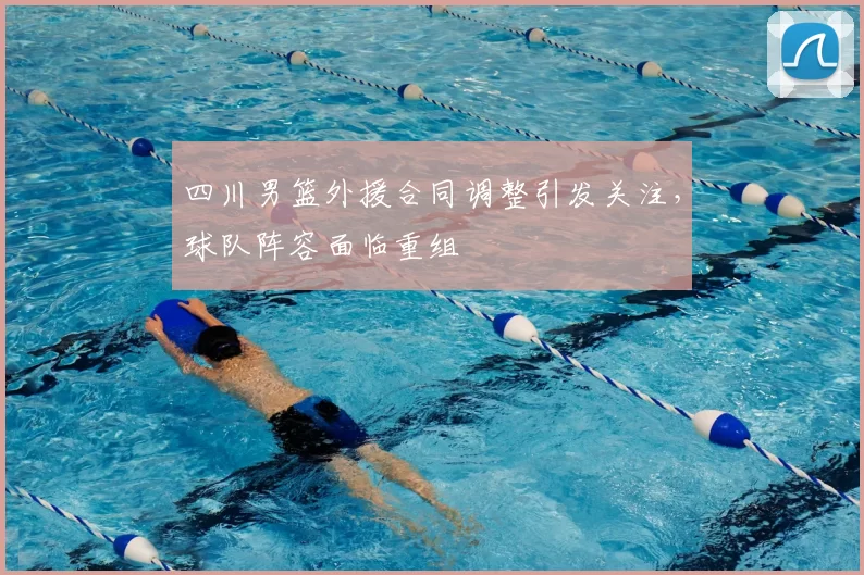 四川男篮外援合同调整引发关注,球队阵容面临重组
