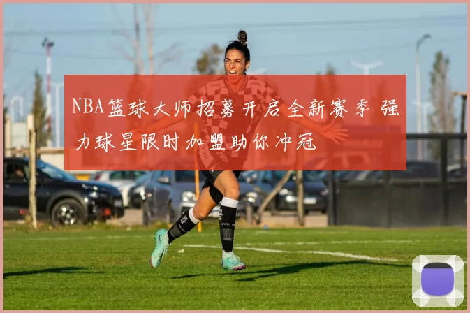NBA篮球大师招募开启全新赛季 强力球星限时加盟助你冲冠