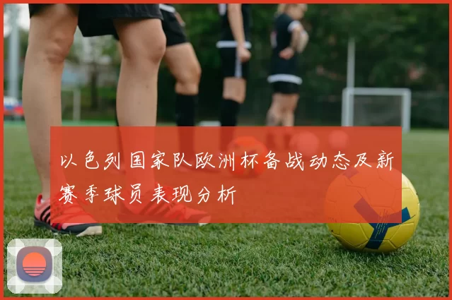 以色列国家队欧洲杯备战动态及新赛季球员表现分析