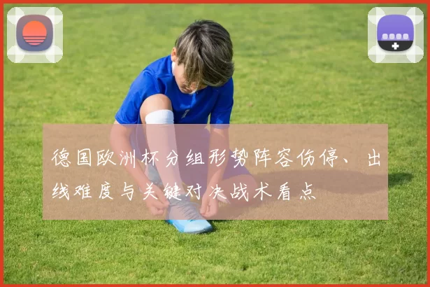 德国欧洲杯分组形势阵容伤停、出线难度与关键对决战术看点