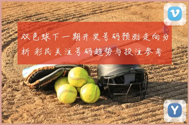 双色球下一期开奖号码预测走向分析 彩民关注号码趋势与投注参考