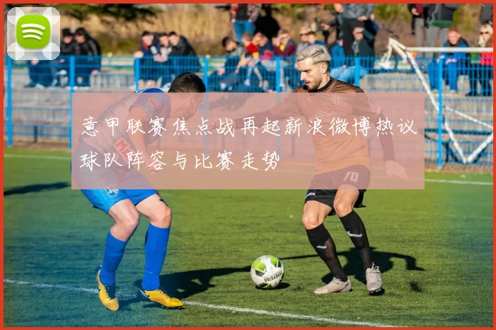 意甲联赛焦点战再起新浪微博热议球队阵容与比赛走势