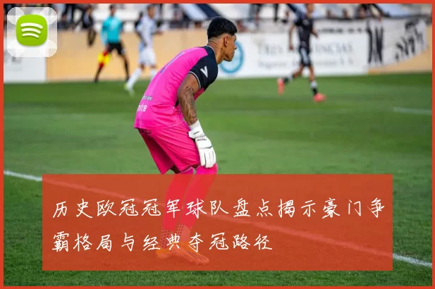 历史欧冠冠军球队盘点揭示豪门争霸格局与经典夺冠路径