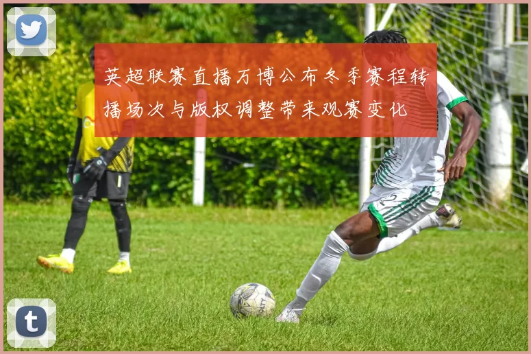 英超联赛直播万博公布冬季赛程转播场次与版权调整带来观赛变化