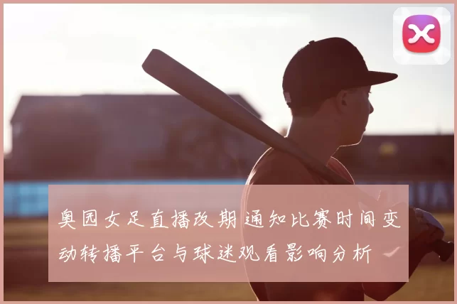 奥园女足直播改期 通知比赛时间变动转播平台与球迷观看影响分析