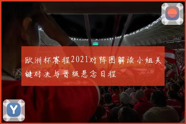 欧洲杯赛程2021对阵图解读小组关键对决与晋级悬念日程