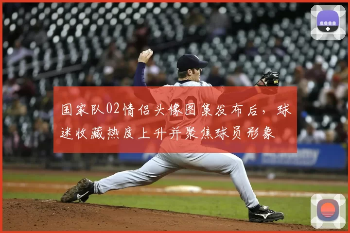 国家队02情侣头像图集发布后，球迷收藏热度上升并聚焦球员形象