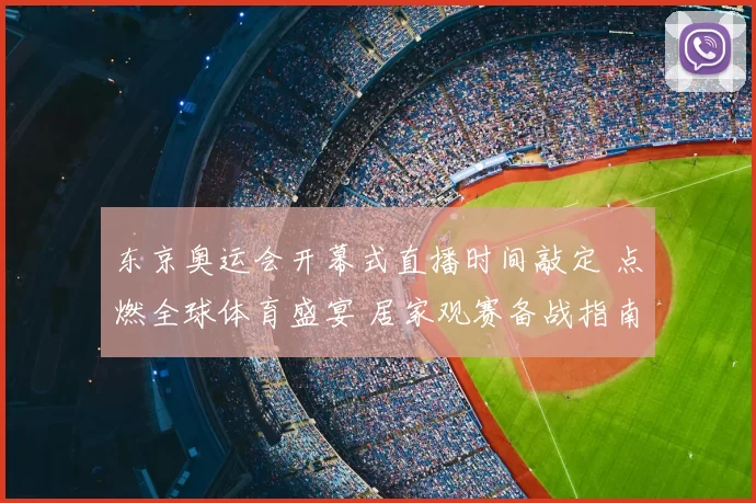 东京奥运会开幕式直播时间敲定 点燃全球体育盛宴 居家观赛备战指南
