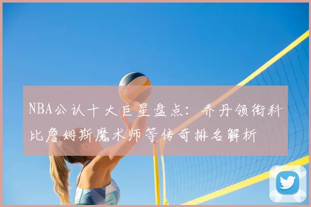 NBA公认十大巨星盘点：乔丹领衔科比詹姆斯魔术师等传奇排名解析