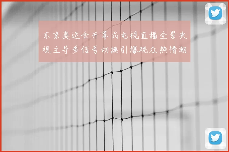 东京奥运会开幕式电视直播全景央视主导多信号切换引爆观众热情潮