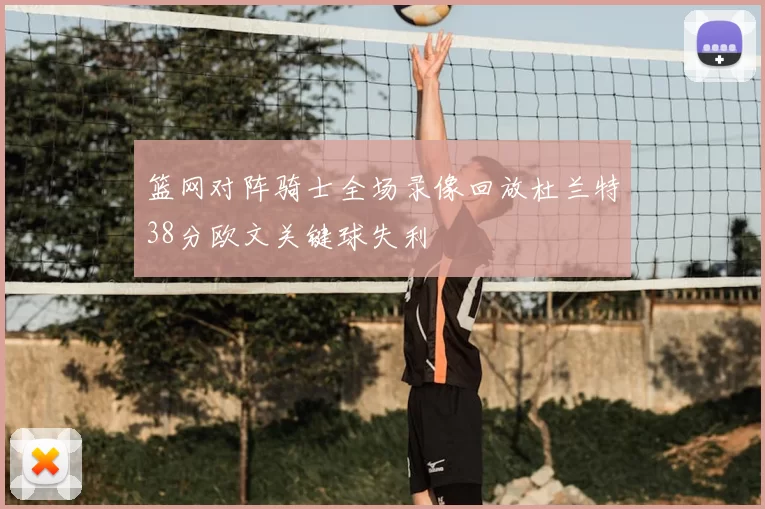 篮网对阵骑士全场录像回放杜兰特38分欧文关键球失利