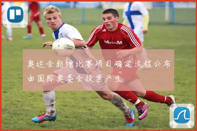 奥运会新增比赛项目确定流程公布由国际奥委会投票产生