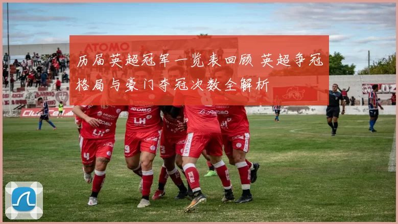 历届英超冠军一览表回顾 英超争冠格局与豪门夺冠次数全解析