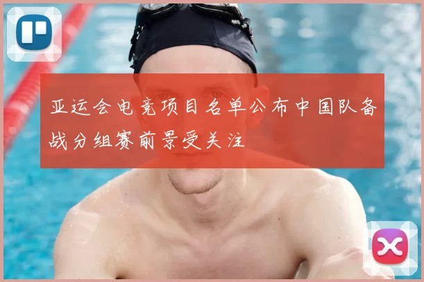 亚运会电竞项目名单公布中国队备战分组赛前景受关注