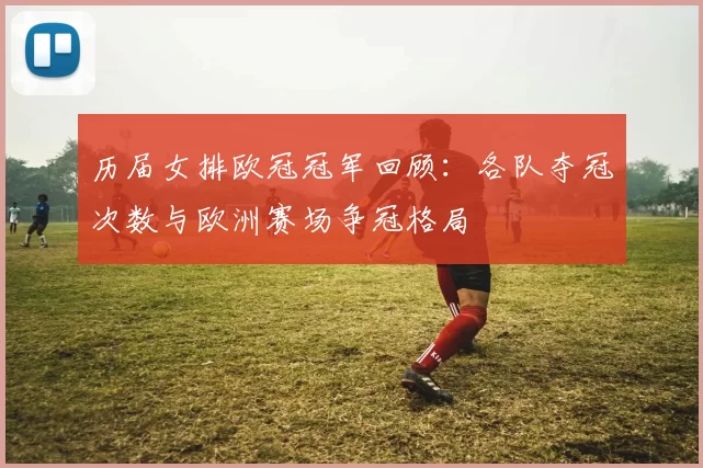 历届女排欧冠冠军回顾：各队夺冠次数与欧洲赛场争冠格局