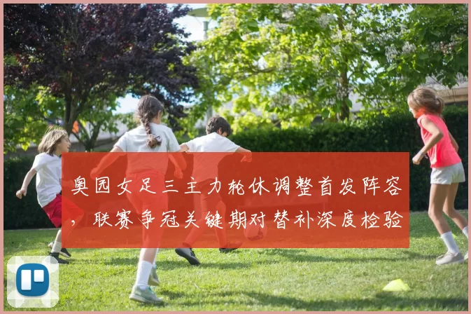 奥园女足三主力轮休调整首发阵容，联赛争冠关键期对替补深度检验