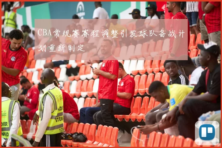 CBA常规赛赛程调整引发球队备战计划重新制定