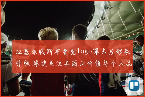拉塞尔威斯布鲁克logo曝光后形象升级 球迷关注其商业价值与个人品牌影响