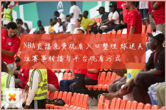 NBA直播免费观看入口整理 球迷关注赛事转播与平台观看方式