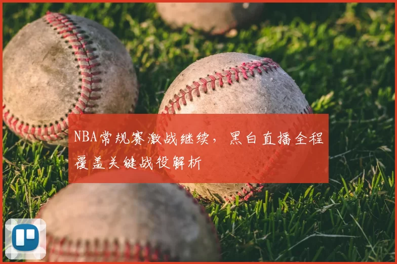 NBA常规赛激战继续，黑白直播全程覆盖关键战役解析