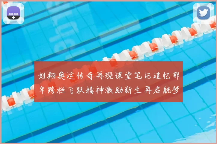 刘翔奥运传奇再现课堂笔记追忆那年跨栏飞跃精神激励新生再启航梦