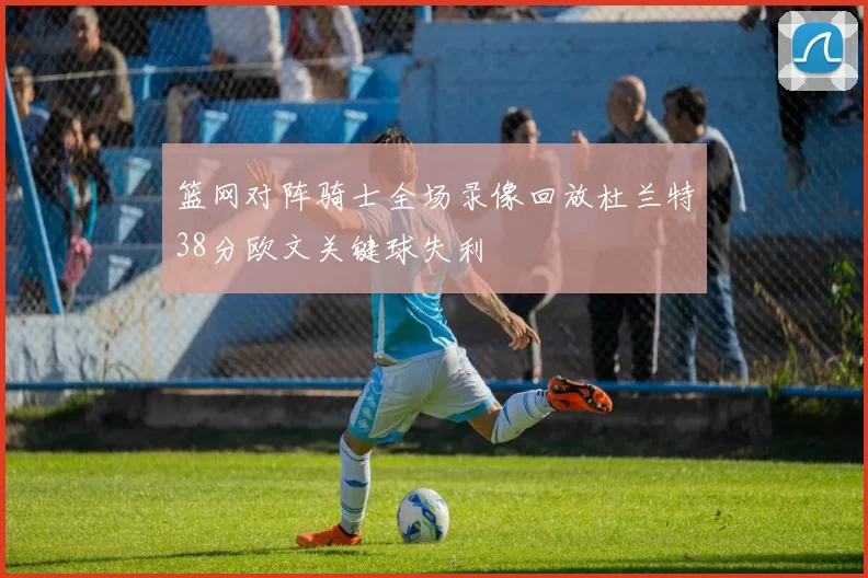 篮网对阵骑士全场录像回放杜兰特38分欧文关键球失利