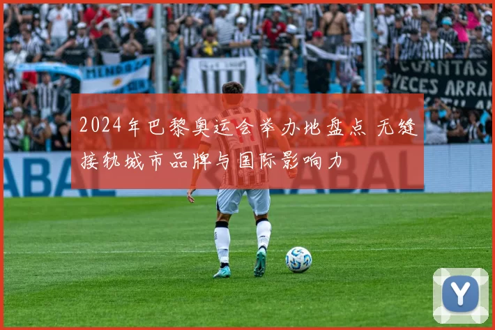 2024年巴黎奥运会举办地盘点 无缝接轨城市品牌与国际影响力