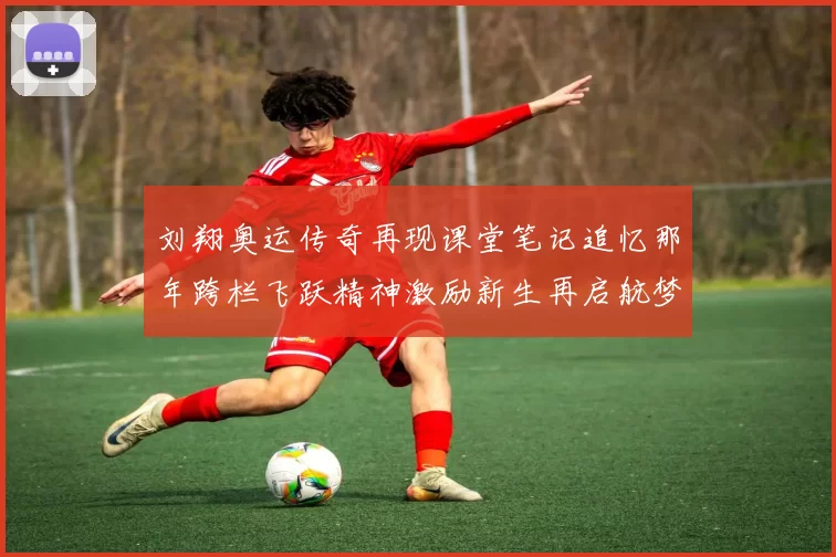 刘翔奥运传奇再现课堂笔记追忆那年跨栏飞跃精神激励新生再启航梦