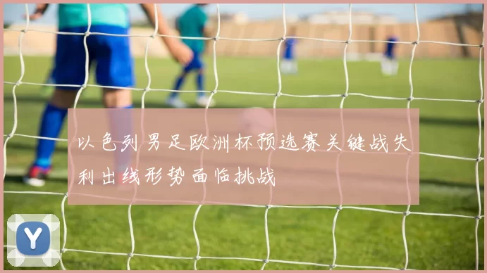 以色列男足欧洲杯预选赛关键战失利出线形势面临挑战
