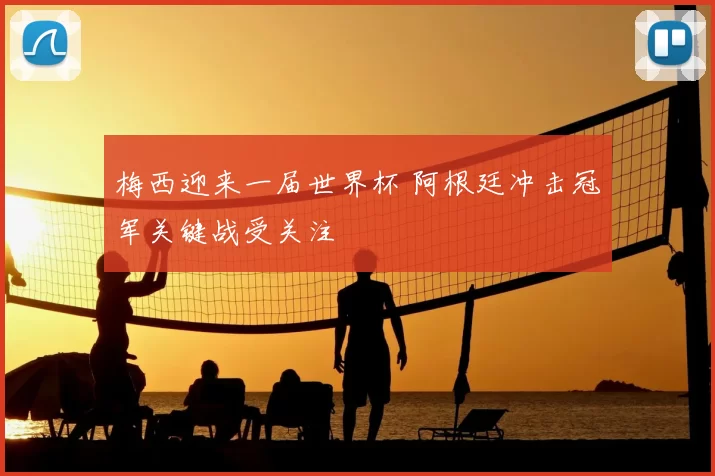 梅西迎来一届世界杯 阿根廷冲击冠军关键战受关注