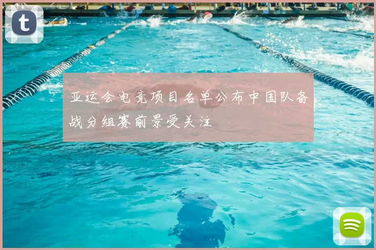 亚运会电竞项目名单公布中国队备战分组赛前景受关注