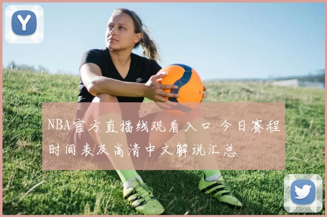 NBA官方直播线观看入口 今日赛程时间表及高清中文解说汇总