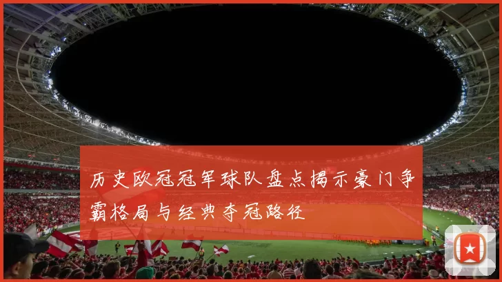 历史欧冠冠军球队盘点揭示豪门争霸格局与经典夺冠路径
