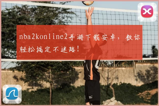 nba2konline2手游下载安卓，教你轻松搞定不迷路！