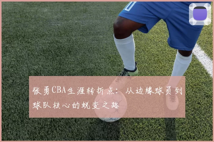 张勇CBA生涯转折点：从边缘球员到球队核心的蜕变之路