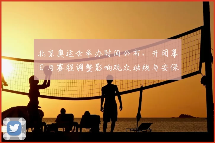 北京奥运会举办时间公布，开闭幕日与赛程调整影响观众动线与安保