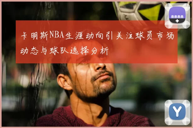 卡明斯NBA生涯动向引关注球员市场动态与球队选择分析