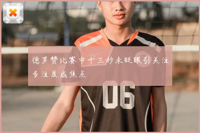 德罗赞比赛中十三秒未眨眼引关注专注度成焦点