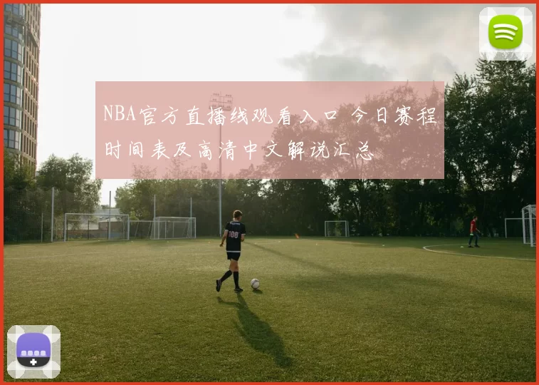 NBA官方直播线观看入口 今日赛程时间表及高清中文解说汇总