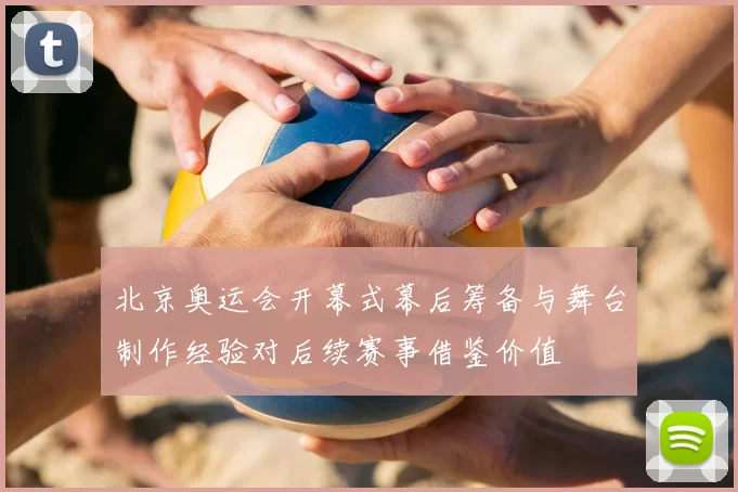 北京奥运会开幕式幕后筹备与舞台制作经验对后续赛事借鉴价值