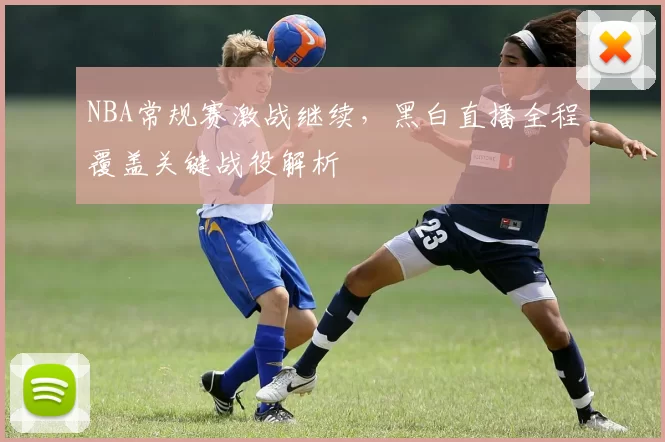 NBA常规赛激战继续，黑白直播全程覆盖关键战役解析