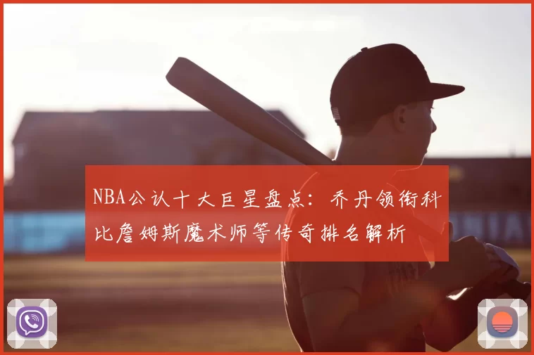 NBA公认十大巨星盘点：乔丹领衔科比詹姆斯魔术师等传奇排名解析