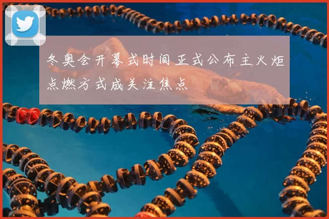 冬奥会开幕式时间正式公布主火炬点燃方式成关注焦点