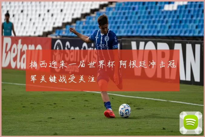 梅西迎来一届世界杯 阿根廷冲击冠军关键战受关注