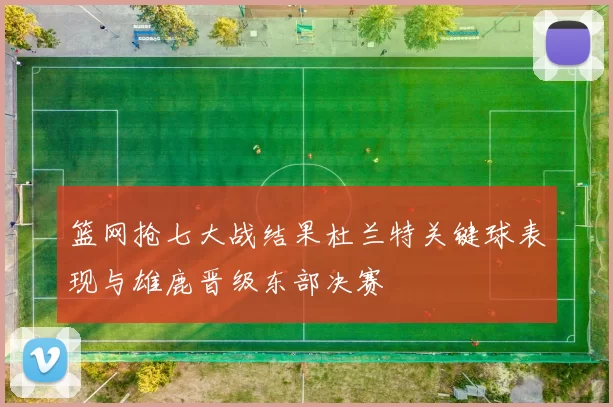 篮网抢七大战结果杜兰特关键球表现与雄鹿晋级东部决赛